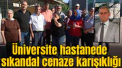 Üniversite hastanede sıkandal cenaze karışıklığı