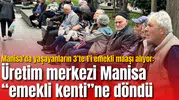 Manisa’da yaşayanların 3’te 1’i emekli maaşı alıyor: Üretim merkezi Manisa “emekli kenti”ne döndü