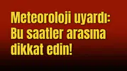 Meteoroloji uyardı: Bu saatler arasına dikkat edin!