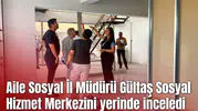 Aile Sosyal İl Müdürü Gültaş Sosyal Hizmet Merkezini yerinde inceledi