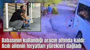 Babasının kullandığı aracın altında kaldı: Acılı ailenin feryatları yürekleri dağladı