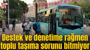 Destek ve denetime rağmen toplu taşıma sorunu bitmiyor
