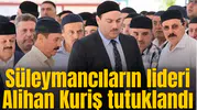 Süleymancıların lideri Alihan Kuriş tutuklandı