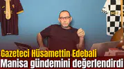 Gazeteci Hüsamettin Edebali Manisa gündemini değerlendirdi