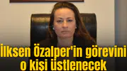 Bakın İlksen Özalper'in görevini vekaleten kim üstlenecek