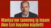 Manisa'nın tanınmış iş insanı Akın İzci hayatını kaybetti