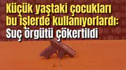 Küçük yaştaki çocukları bu işlerde kullanıyorlardı: Çökertildi