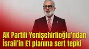 AK Partili Yenişehirlioğlu’ndan İsrail’in E1 planına sert tepki