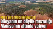 Mısır piramitlerini unutun! Dünyanın en büyük mezarlığı Manisa'nın altında yatıyor
