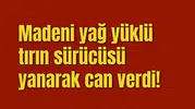 Madeni yağ yüklü tırın sürücüsü yanarak can verdi