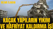 KAÇAK YAPILARIN YIKIM VE HAFRİYAT KALDIRMA İŞİ