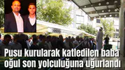 Pusu kurularak katledilen baba oğul son yolculuğuna uğurlandı