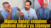 Manisa sanayi esnafının gündemi Ankara'ya taşınıyor