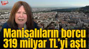 Manisalıların borcu 319 milyar TL’yi aştı