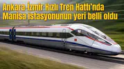 Ankara-İzmir Hızlı Tren Hattı’nda Manisa istasyonunun yeri belli oldu