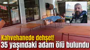 Kahvehanede dehşet! 35 yaşındaki adam ölü bulundu