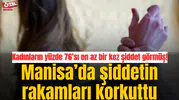 Kadınların yüzde 76’sı en az bir kez şiddet görmüş! Manisa’da şiddetin rakamları korkuttu