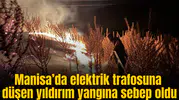 Manisa’da yıldırım düşen elektrik trafosunun çevresinde yangın çıktı