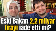 Eski Bakan 2,2 milyar lirayı iade etti mi?