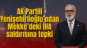 AK Partili Yenişehirlioğlu’ndan Mekke’deki İHA saldırısına tepki