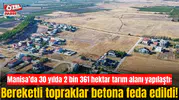 Manisa’da 30 yılda 2 bin 361 hektar tarım alanı yapılaştı: Bereketli topraklar betona feda edildi!