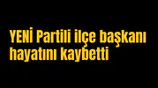 YENİ Partili ilçe başkanı hayatını kaybetti