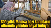 600 yıllık Manisa bezi kadınların ellerinde yeniden hayat buluyor