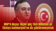 MHP’li Akçay: Hiçbir güç Türk Milletine ve Türkiye Cumhuriyeti’ne diz çöktüremeyecek