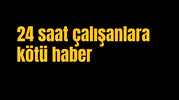 24 saat çalışanlara kötü haber