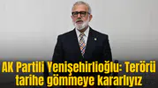 AK Partili Yenişehirlioğlu: Terörü tarihe gömmeye kararlıyız