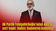 AK Partili Yenişehirlioğlu’ndan Katz’a sert tepki: Hadsiz ifadelerini kınıyoruz