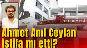 AHMET ANIL CEYLAN İSTİFA MI ETTİ?