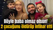 Böyle baba olmaz olsun! 2 çocuğunu öldürüp intihar etti
