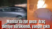 Manisa’da zor gece: Araç dereye sürüklendi, yangın çıktı