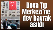 Deva Tıp Merkezi’ne dev bayrak asıldı