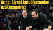 ARINÇ: SİYASİ KUTUPLAŞMADAN UZAKLAŞMALIYIZ