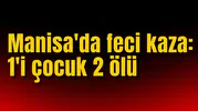 Manisa'da feci kaza: 1'i çocuk 2 ölü