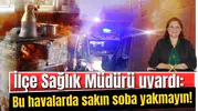 İlçe Sağlık Müdürü uyardı: Bu havalarda sakın soba yakmayın!