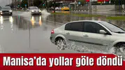 MANİSA'DA YOLLAR GÖLE DÖNDÜ