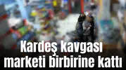 Kardeş kavgası marketi birbirine kattı