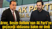 Arınç’tan Besim Dutlulu’nun AK Parti’ye geçeceği iddiasına bakın ne dedi