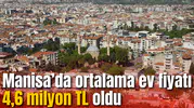 Manisa’da ortalama ev fiyatı 4,6 milyon TL oldu