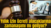 Yıllık izin ücreti alacaklarına zamanaşımı mı geliyor?