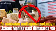 Bu markaları mutfağınıza sokmayın: Listede Manisa'daki firmalarda var