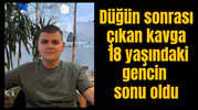 Düğün sonrası çıkan kavga 18 yaşındaki gencin sonu oldu