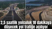 2,5 saatlik yolculuk 18 dakikaya düşecek yol trafiğe açılıyor