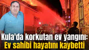 Kula'da korkutan ev yangını: Ev sahibi hayatını kaybetti