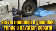 Servis minibüsü 8 yaşındaki Yunus’u hayattan kopardı