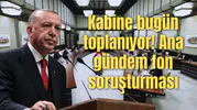 Kabine bugün toplanıyor! Ana gündem fon soruşturması
