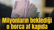 Milyonların beklediği o borca af kapıda